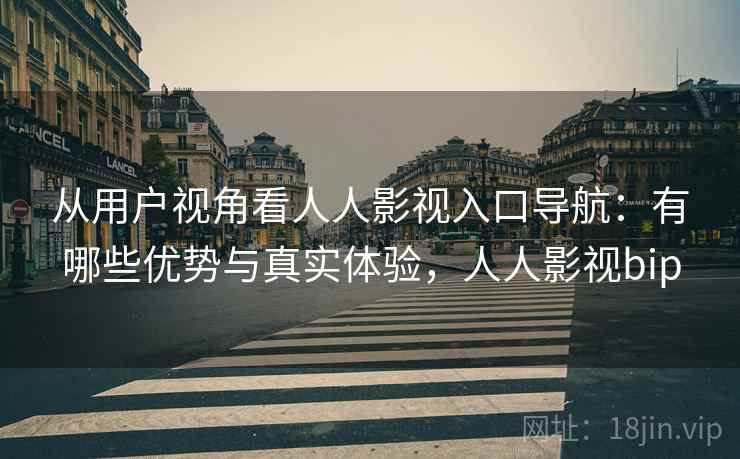 从用户视角看人人影视入口导航：有哪些优势与真实体验，人人影视bip