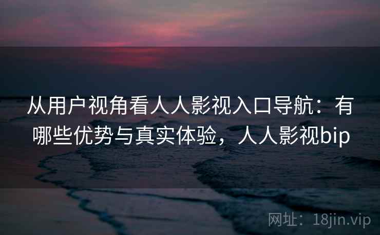 从用户视角看人人影视入口导航：有哪些优势与真实体验，人人影视bip