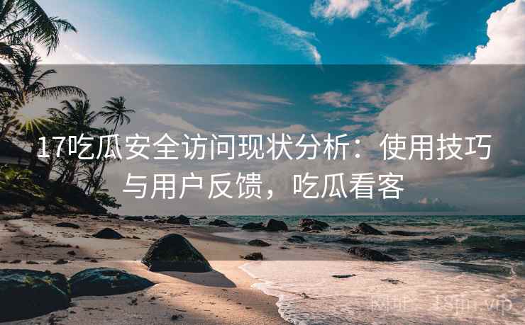 17吃瓜安全访问现状分析：使用技巧与用户反馈，吃瓜看客
