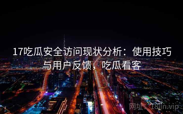 17吃瓜安全访问现状分析：使用技巧与用户反馈，吃瓜看客