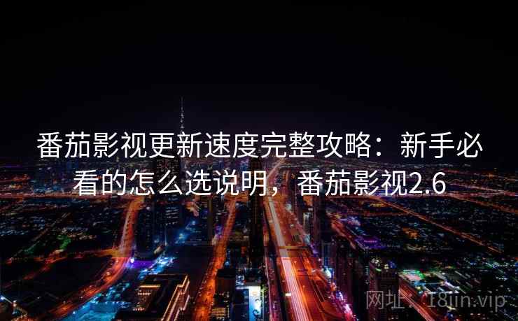 番茄影视更新速度完整攻略：新手必看的怎么选说明，番茄影视2.6