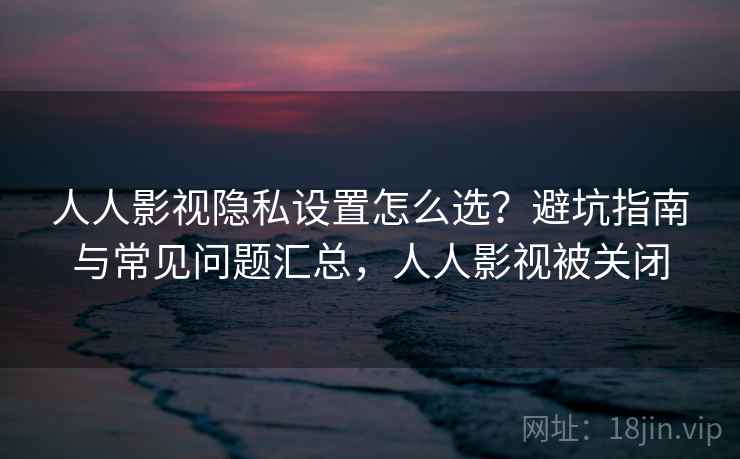 人人影视隐私设置怎么选？避坑指南与常见问题汇总，人人影视被关闭