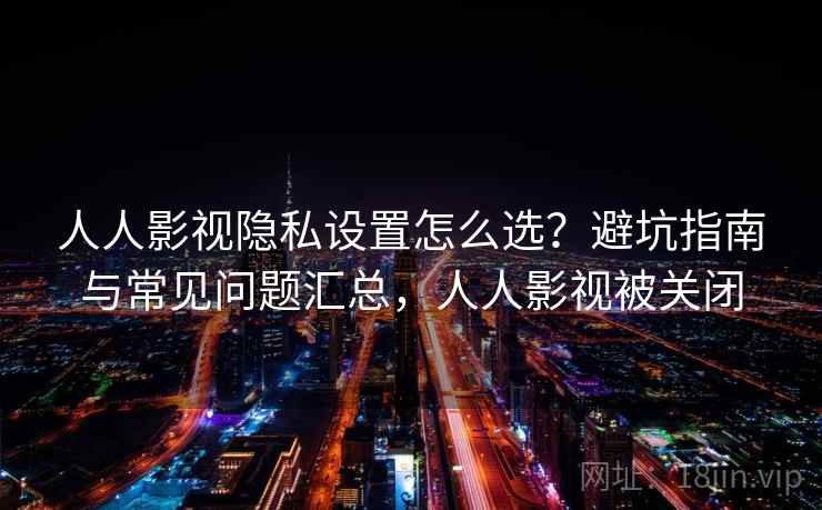 人人影视隐私设置怎么选？避坑指南与常见问题汇总，人人影视被关闭