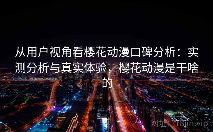 从用户视角看樱花动漫口碑分析：实测分析与真实体验，樱花动漫是干啥的