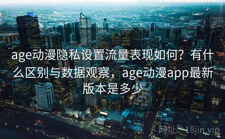 age动漫隐私设置流量表现如何？有什么区别与数据观察，age动漫app最新版本是多少