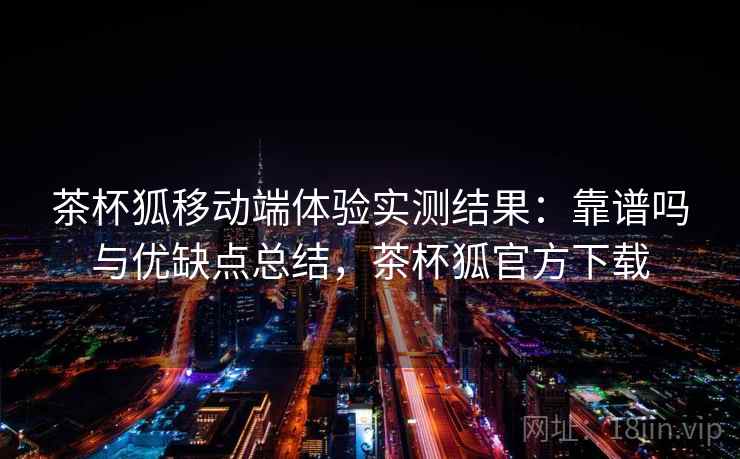 茶杯狐移动端体验实测结果：靠谱吗与优缺点总结，茶杯狐官方下载