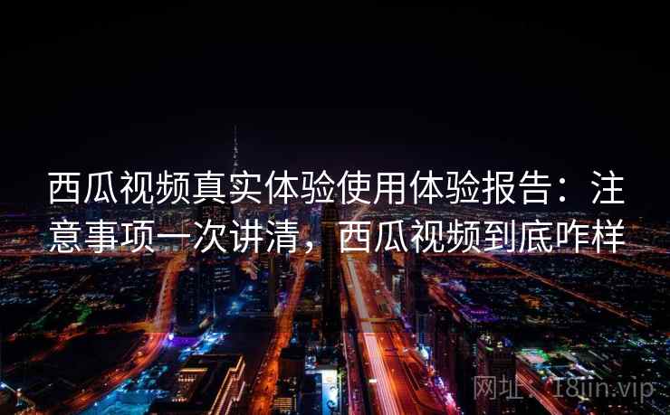 西瓜视频真实体验使用体验报告：注意事项一次讲清，西瓜视频到底咋样