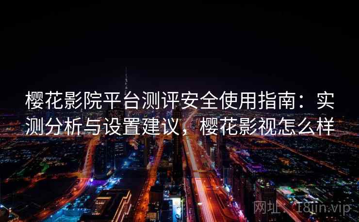 樱花影院平台测评安全使用指南：实测分析与设置建议，樱花影视怎么样