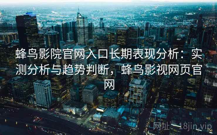 蜂鸟影院官网入口长期表现分析：实测分析与趋势判断，蜂鸟影视网页官网