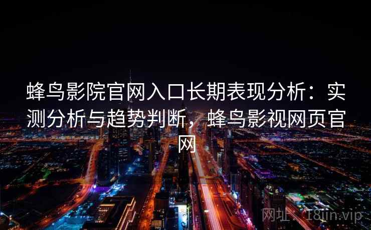 蜂鸟影院官网入口长期表现分析：实测分析与趋势判断，蜂鸟影视网页官网