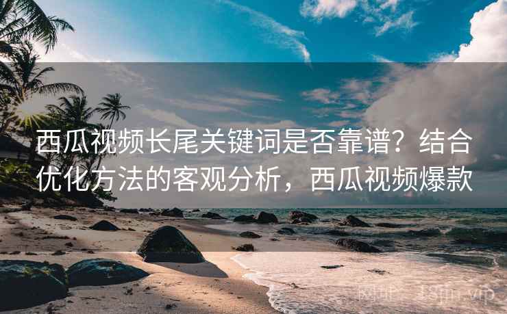西瓜视频长尾关键词是否靠谱？结合优化方法的客观分析，西瓜视频爆款