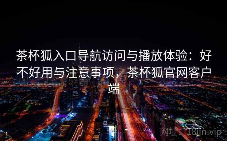 茶杯狐入口导航访问与播放体验：好不好用与注意事项，茶杯狐官网客户端