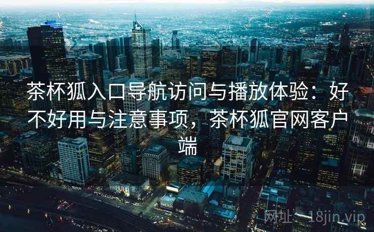 茶杯狐入口导航访问与播放体验：好不好用与注意事项，茶杯狐官网客户端