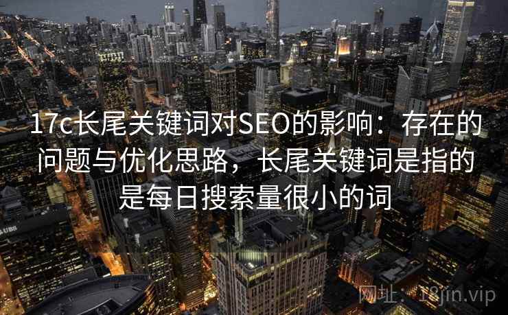 17c长尾关键词对SEO的影响：存在的问题与优化思路，长尾关键词是指的是每日搜索量很小的词