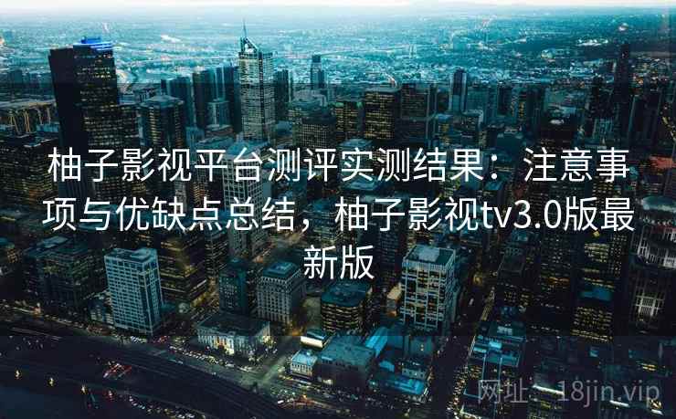 柚子影视平台测评实测结果：注意事项与优缺点总结，柚子影视tv3.0版最新版