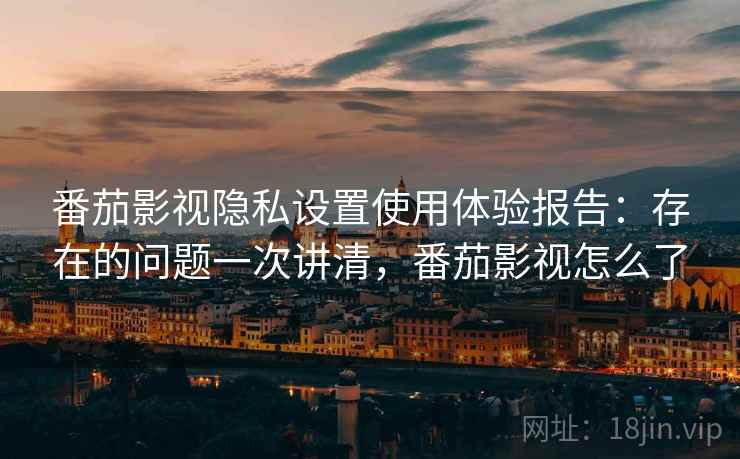 番茄影视隐私设置使用体验报告：存在的问题一次讲清，番茄影视怎么了
