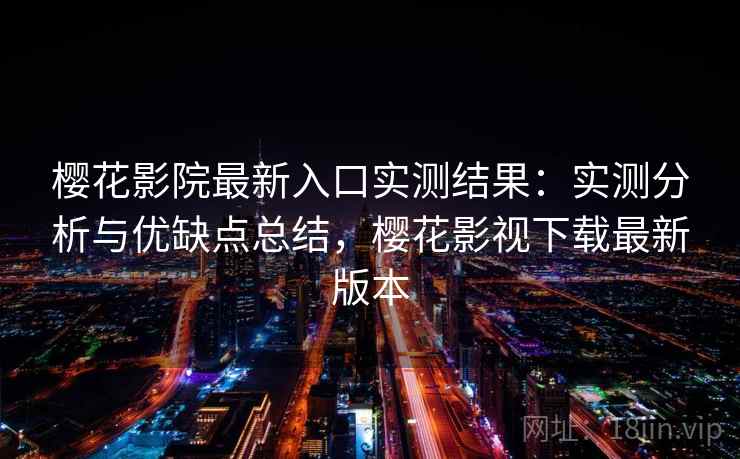 樱花影院最新入口实测结果：实测分析与优缺点总结，樱花影视下载最新版本