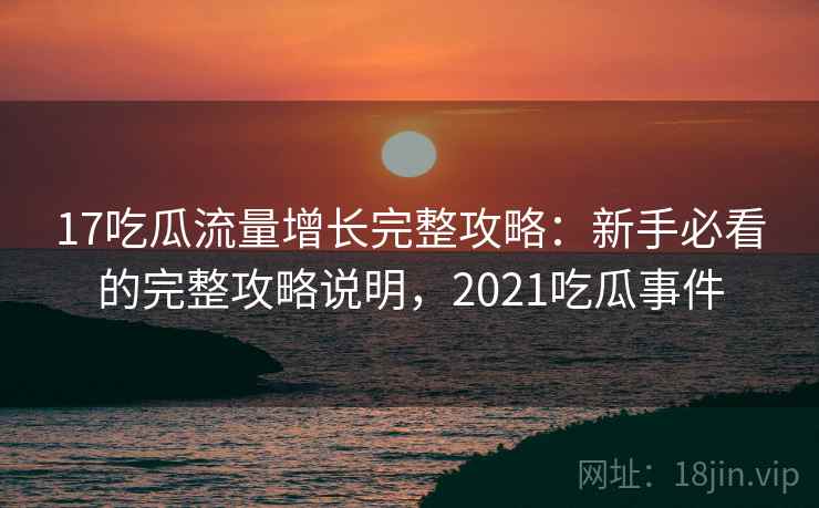 17吃瓜流量增长完整攻略：新手必看的完整攻略说明，2021吃瓜事件