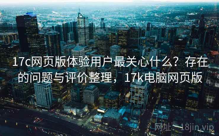 17c网页版体验用户最关心什么？存在的问题与评价整理，17k电脑网页版
