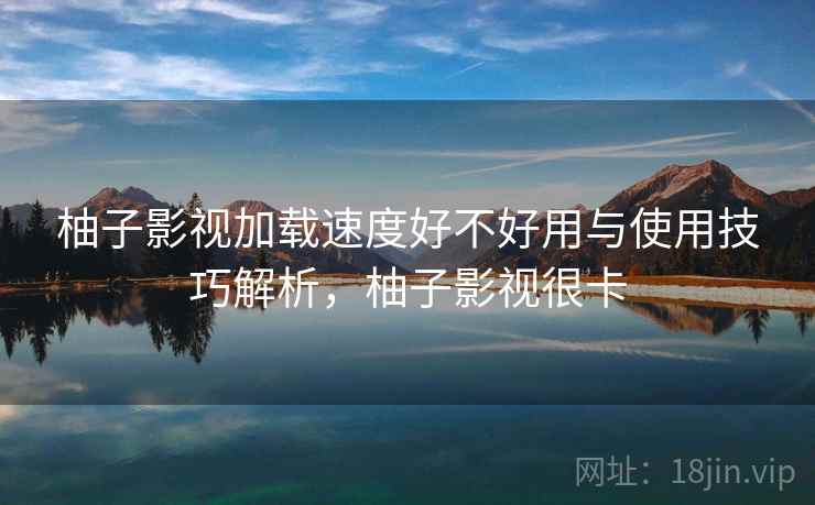 柚子影视加载速度好不好用与使用技巧解析，柚子影视很卡
