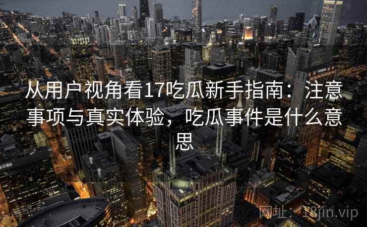 从用户视角看17吃瓜新手指南：注意事项与真实体验，吃瓜事件是什么意思