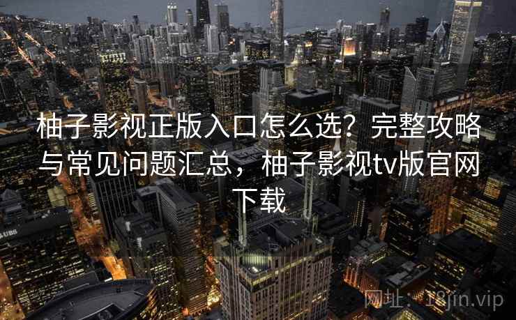 柚子影视正版入口怎么选？完整攻略与常见问题汇总，柚子影视tv版官网下载