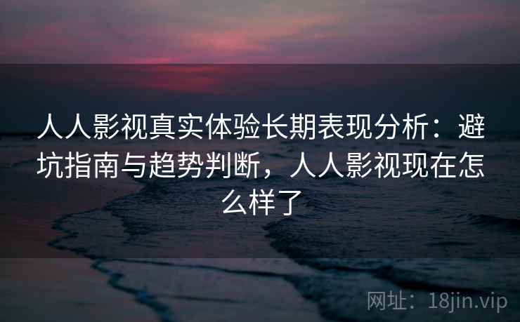 人人影视真实体验长期表现分析：避坑指南与趋势判断，人人影视现在怎么样了