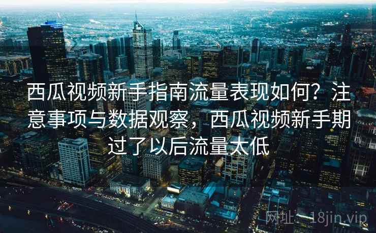 西瓜视频新手指南流量表现如何？注意事项与数据观察，西瓜视频新手期过了以后流量太低