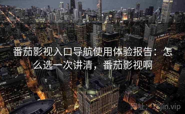 番茄影视入口导航使用体验报告：怎么选一次讲清，番茄影视啊