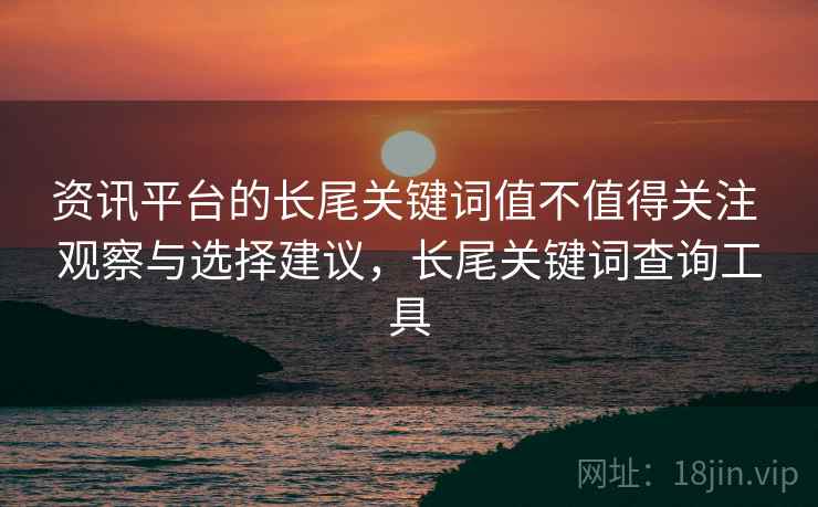 资讯平台的长尾关键词值不值得关注 观察与选择建议，长尾关键词查询工具