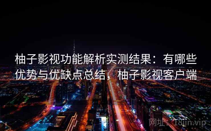柚子影视功能解析实测结果:有哪些优势与优缺点总结,柚子影视客户端 柚子影视功能解析实测结果:有哪些优势与优缺点总结,柚子影视客户端