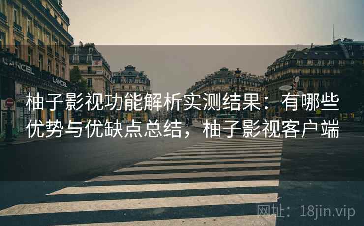柚子影视功能解析实测结果：有哪些优势与优缺点总结，柚子影视客户端