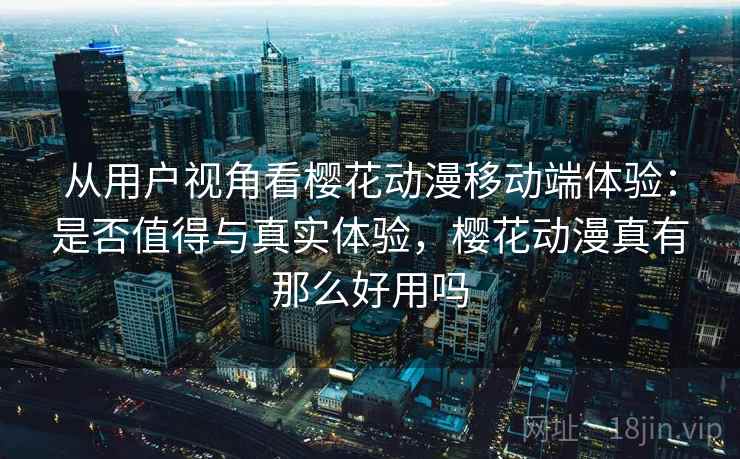 从用户视角看樱花动漫移动端体验:是否值得与真实体验,樱花动漫真有那么好用吗 从用户视角看樱花动漫移动端体验:是否值得与真实体验,樱花动漫真有那么好用吗