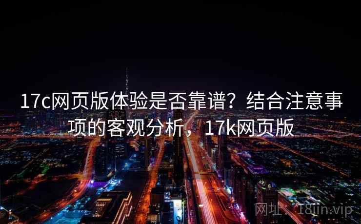 17c网页版体验是否靠谱？结合注意事项的客观分析，17k网页版