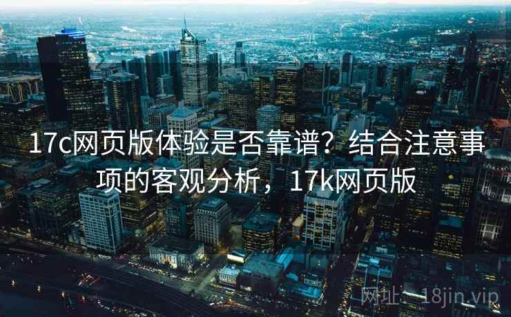17c网页版体验是否靠谱?结合注意事项的客观分析,17k网页版 17c网页版体验是否靠谱?结合注意事项的客观分析,17k网页版