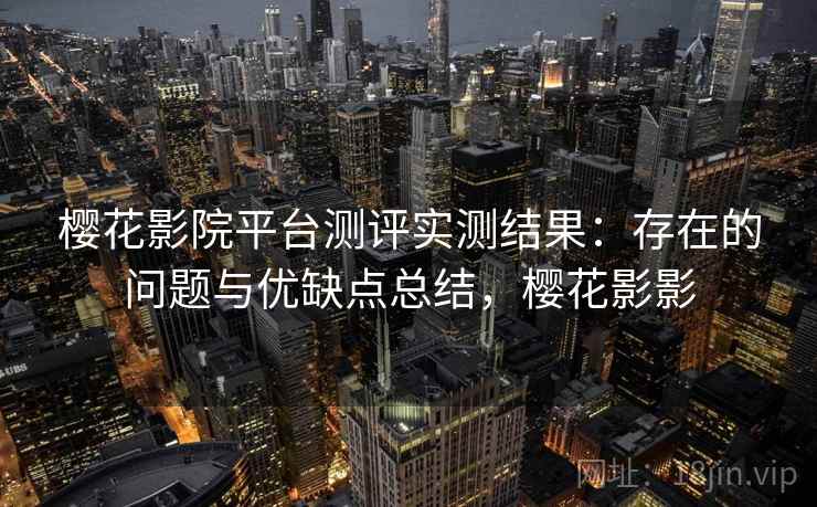 樱花影院平台测评实测结果:存在的问题与优缺点总结,樱花影影 樱花影院平台测评实测结果:存在的问题与优缺点总结,樱花影影
