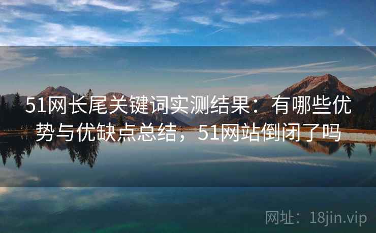 51网长尾关键词实测结果:有哪些优势与优缺点总结,51网站倒闭了吗 51网长尾关键词实测结果:有哪些优势与优缺点总结,51网站倒闭了吗