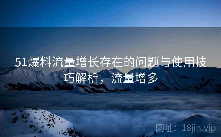 51爆料流量增长存在的问题与使用技巧解析，流量增多