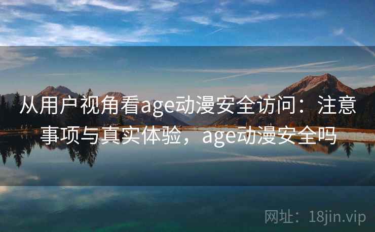 从用户视角看age动漫安全访问：注意事项与真实体验，age动漫安全吗