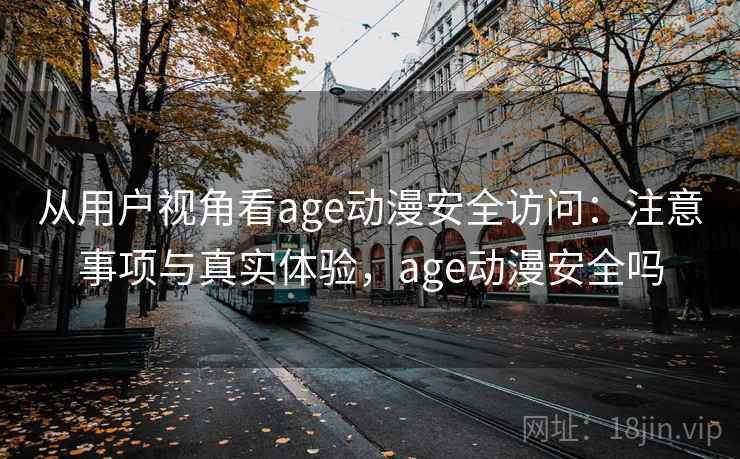 从用户视角看age动漫安全访问:注意事项与真实体验,age动漫安全吗 从用户视角看age动漫安全访问:注意事项与真实体验,age动漫安全吗