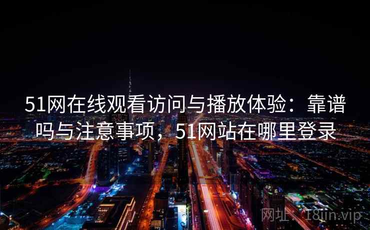 51网在线观看访问与播放体验：靠谱吗与注意事项，51网站在哪里登录