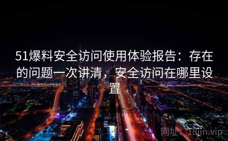 51爆料安全访问使用体验报告:存在的问题一次讲清,安全访问在哪里设置 51爆料安全访问使用体验报告:存在的问题一次讲清,安全访问在哪里设置