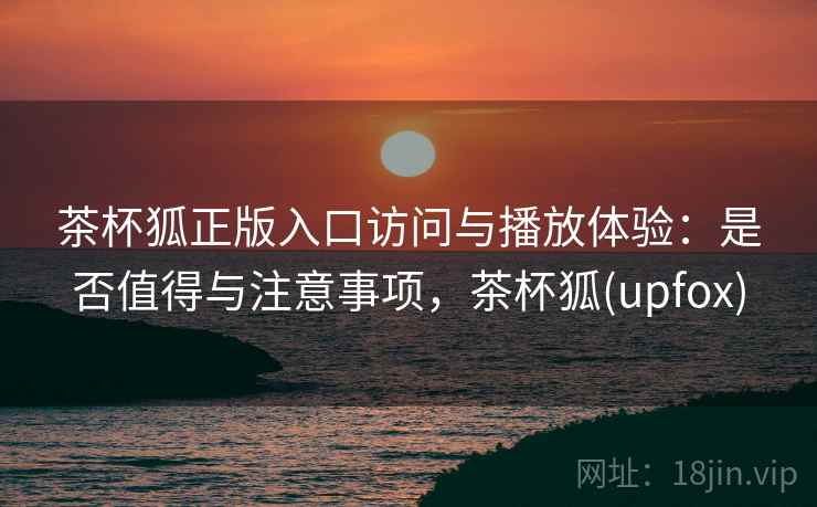 茶杯狐正版入口访问与播放体验:是否值得与注意事项,茶杯狐(upfox) 茶杯狐正版入口访问与播放体验:是否值得与注意事项,茶杯狐(upfox)