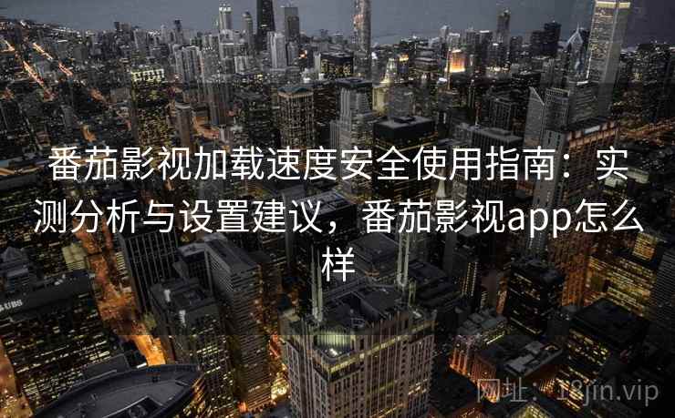 番茄影视加载速度安全使用指南：实测分析与设置建议，番茄影视app怎么样