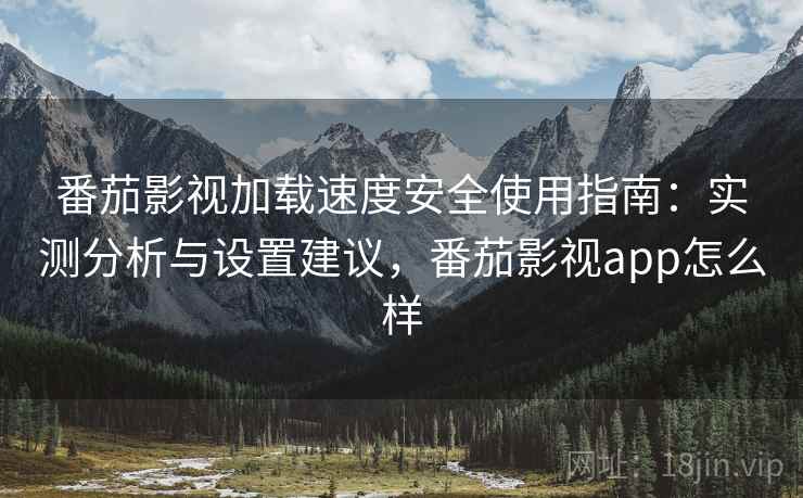 番茄影视加载速度安全使用指南:实测分析与设置建议,番茄影视app怎么样 番茄影视加载速度安全使用指南:实测分析与设置建议,番茄影视app怎么样