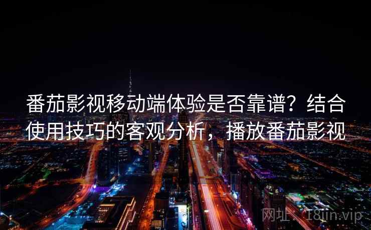 番茄影视移动端体验是否靠谱?结合使用技巧的客观分析,播放番茄影视 番茄影视移动端体验是否靠谱?结合使用技巧的客观分析,播放番茄影视