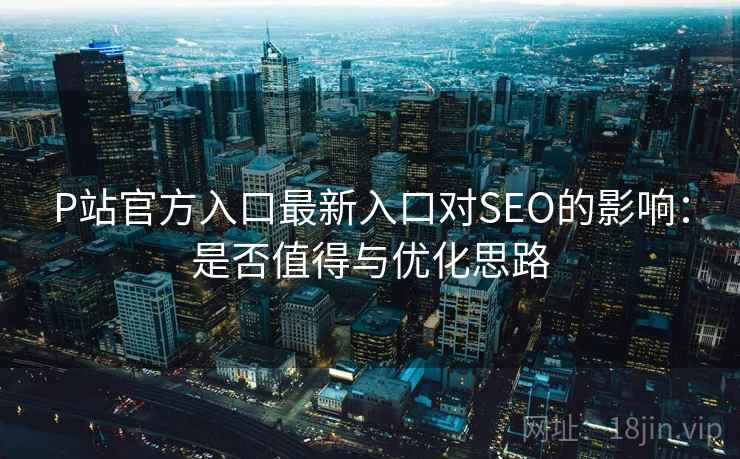 P站官方入口最新入口对SEO的影响：是否值得与优化思路
