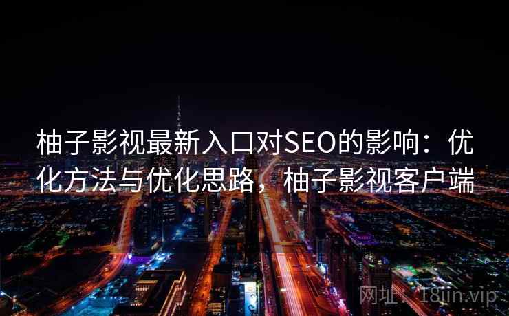 柚子影视最新入口对SEO的影响:优化方法与优化思路,柚子影视客户端 柚子影视最新入口对SEO的影响:优化方法与优化思路,柚子影视客户端