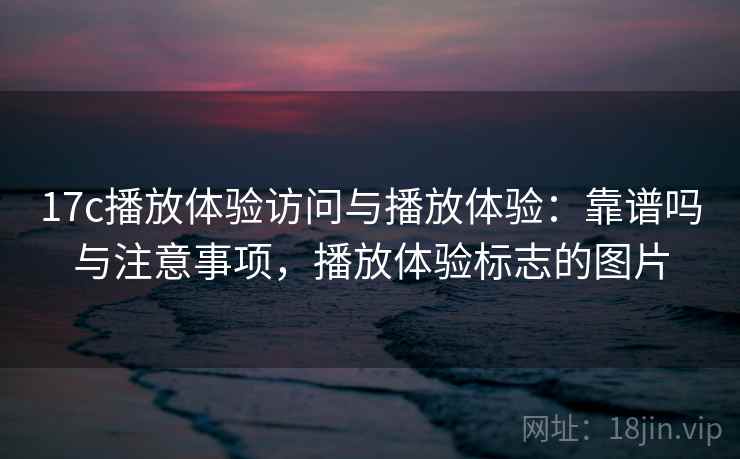 17c播放体验访问与播放体验：靠谱吗与注意事项，播放体验标志的图片