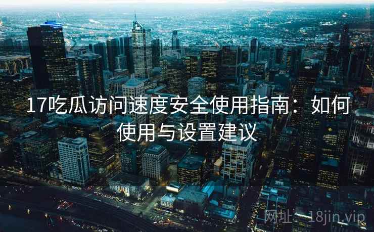 17吃瓜访问速度安全使用指南：如何使用与设置建议